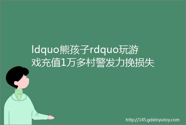 ldquo熊孩子rdquo玩游戏充值1万多村警发力挽损失