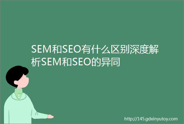 SEM和SEO有什么区别深度解析SEM和SEO的异同