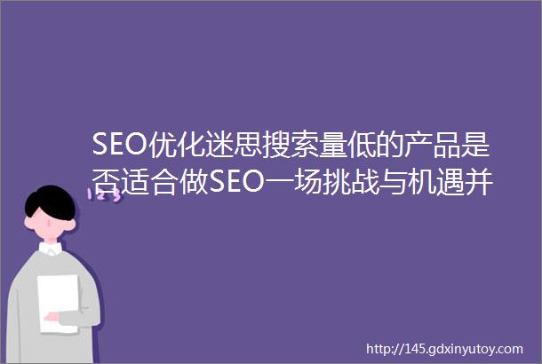 SEO优化迷思搜索量低的产品是否适合做SEO一场挑战与机遇并存的战争